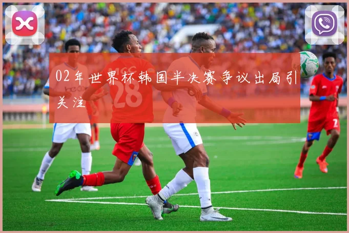 02年世界杯韩国半决赛争议出局引关注