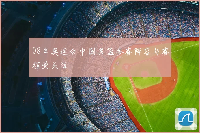 08年奥运会中国男篮参赛阵容与赛程受关注