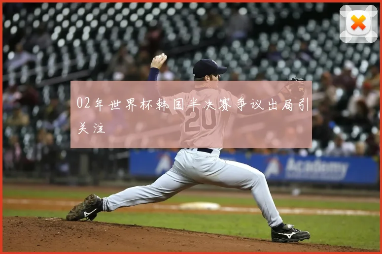 02年世界杯韩国半决赛争议出局引关注