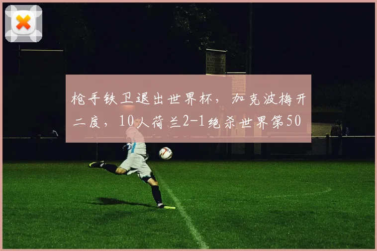 枪手铁卫退出世界杯,加克波梅开二度,10人荷兰2-1绝杀世界第50