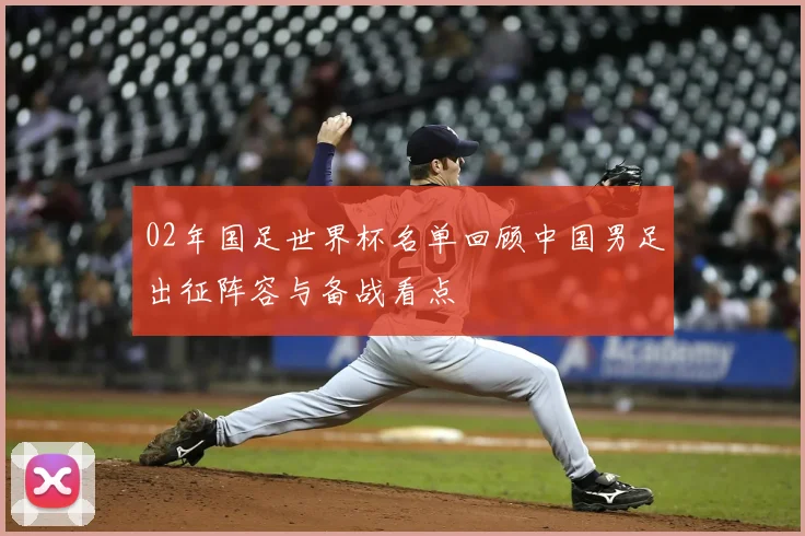 02年国足世界杯名单回顾中国男足出征阵容与备战看点