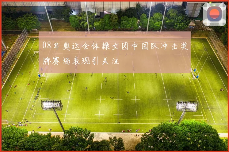 08年奥运会体操女团中国队冲击奖牌赛场表现引关注