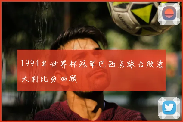 1994年世界杯冠军巴西点球击败意大利比分回顾
