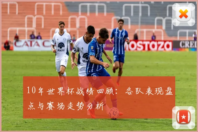10年世界杯战绩回顾：各队表现盘点与赛场走势分析