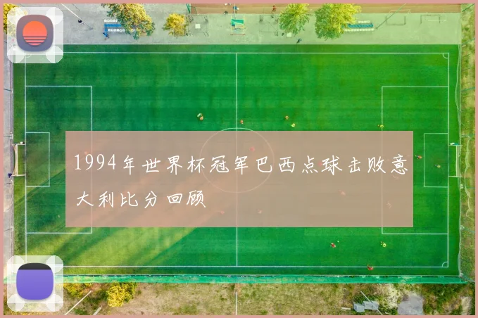 1994年世界杯冠军巴西点球击败意大利比分回顾