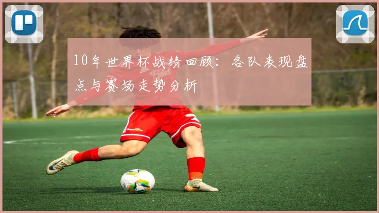 10年世界杯战绩回顾：各队表现盘点与赛场走势分析