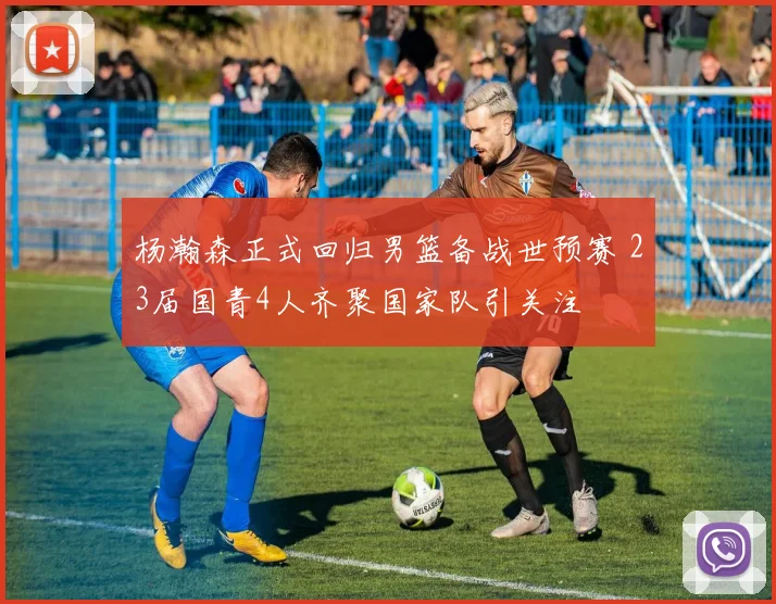 杨瀚森正式回归男篮备战世预赛 23届国青4人齐聚国家队引关注