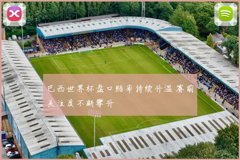 巴西世界杯盘口赔率持续升温 赛前关注度不断攀升