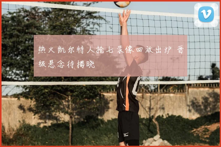 热火凯尔特人抢七录像回放出炉 晋级悬念待揭晓