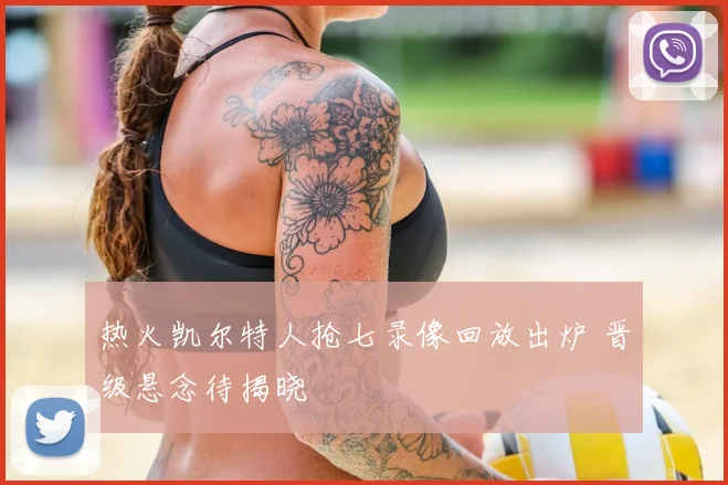 热火凯尔特人抢七录像回放出炉 晋级悬念待揭晓