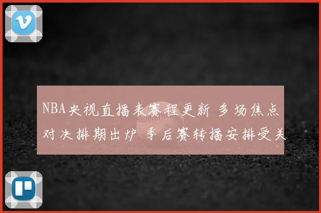 NBA央视直播表赛程更新 多场焦点对决排期出炉 季后赛转播安排受关注