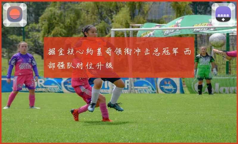 掘金核心约基奇领衔冲击总冠军 西部强队对位升级