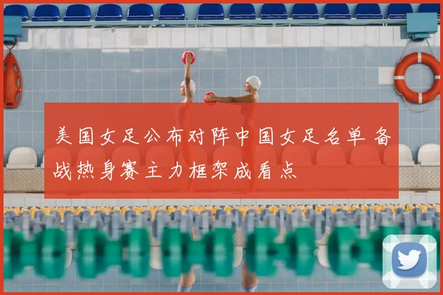 美国女足公布对阵中国女足名单 备战热身赛主力框架成看点