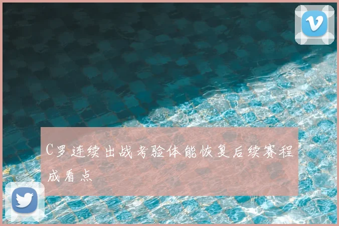 C罗连续出战考验体能恢复后续赛程成看点