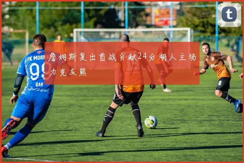 詹姆斯复出首战贡献24分湖人主场力克灰熊