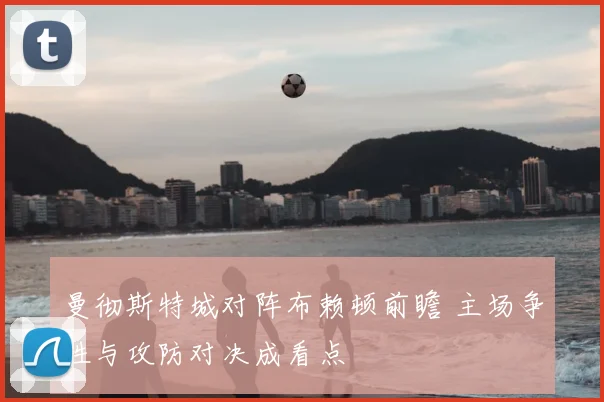 曼彻斯特城对阵布赖顿前瞻 主场争胜与攻防对决成看点