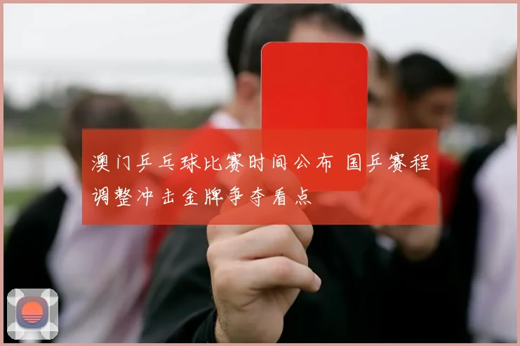 澳门乒乓球比赛时间公布 国乒赛程调整冲击金牌争夺看点