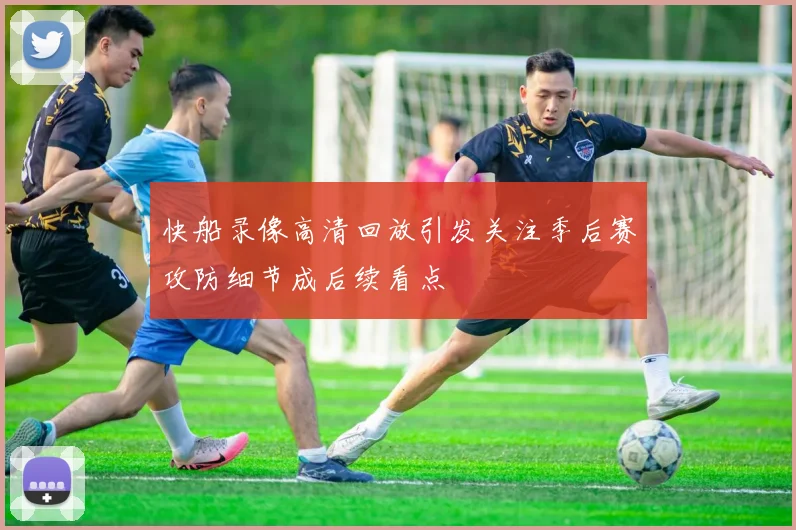 快船录像高清回放引发关注季后赛攻防细节成后续看点