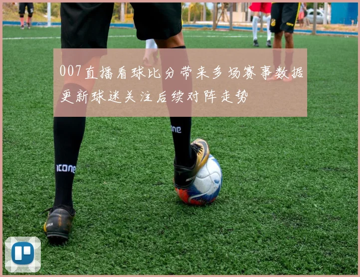 007直播看球比分带来多场赛事数据更新球迷关注后续对阵走势