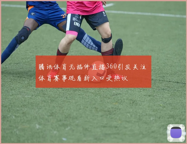 腾讯体育无插件直播360引发关注 体育赛事观看新入口受热议