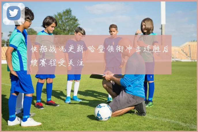 快船战况更新 哈登领衔冲击连胜后续赛程受关注