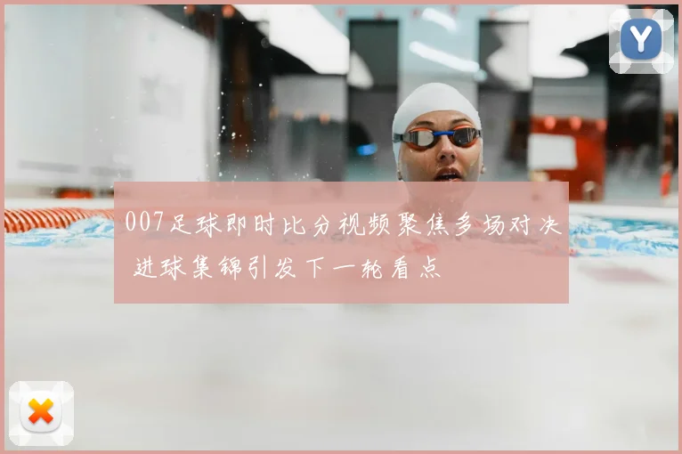 007足球即时比分视频聚焦多场对决 进球集锦引发下一轮看点