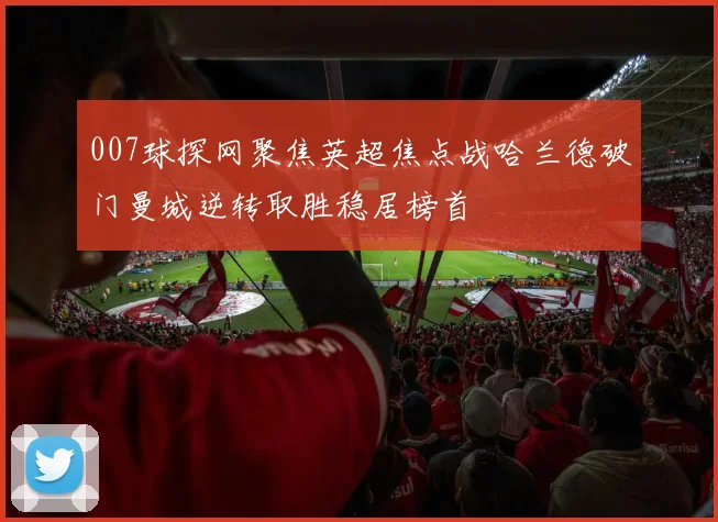 007球探网聚焦英超焦点战哈兰德破门曼城逆转取胜稳居榜首