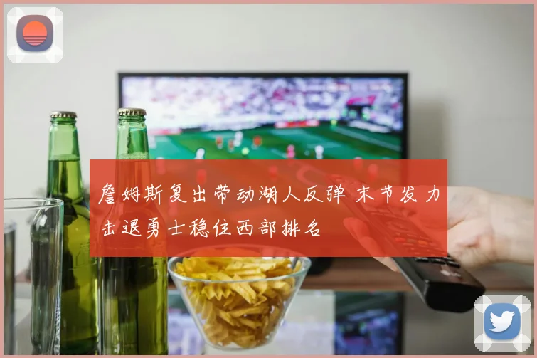 詹姆斯复出带动湖人反弹 末节发力击退勇士稳住西部排名