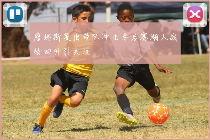 詹姆斯复出带队冲击季后赛湖人战绩回升引关注