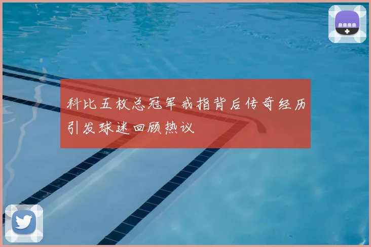 科比五枚总冠军戒指背后传奇经历引发球迷回顾热议