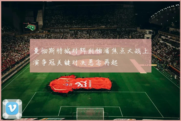 曼彻斯特城对阵利物浦焦点大战上演争冠关键对决悬念再起