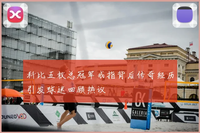 科比五枚总冠军戒指背后传奇经历引发球迷回顾热议