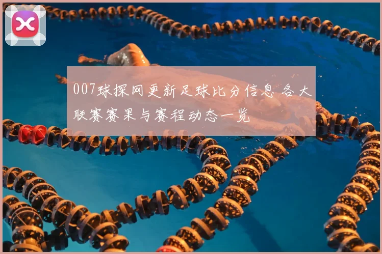 007球探网更新足球比分信息 各大联赛赛果与赛程动态一览