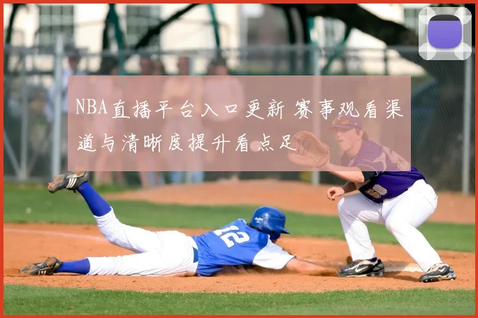 NBA直播平台入口更新 赛事观看渠道与清晰度提升看点足