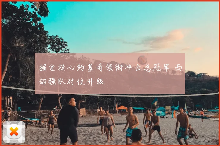 掘金核心约基奇领衔冲击总冠军 西部强队对位升级