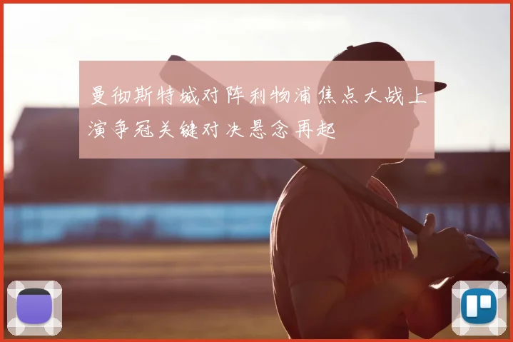 曼彻斯特城对阵利物浦焦点大战上演争冠关键对决悬念再起