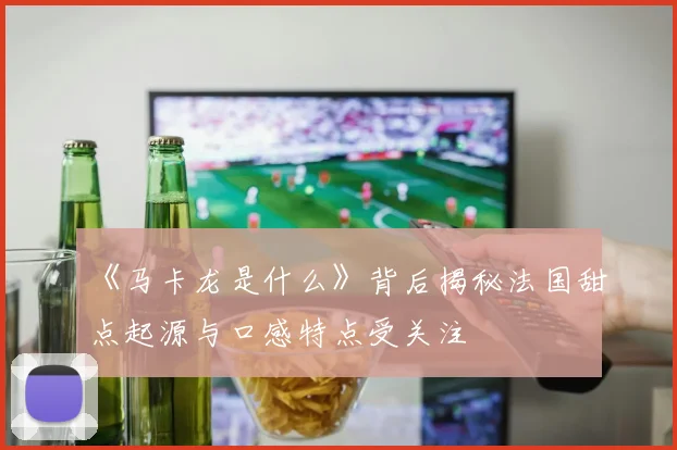 《马卡龙是什么》背后揭秘法国甜点起源与口感特点受关注