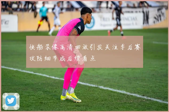 快船录像高清回放引发关注季后赛攻防细节成后续看点
