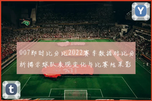 007即时比分比2022赛季数据对比分析揭示球队表现变化与比赛结果影响