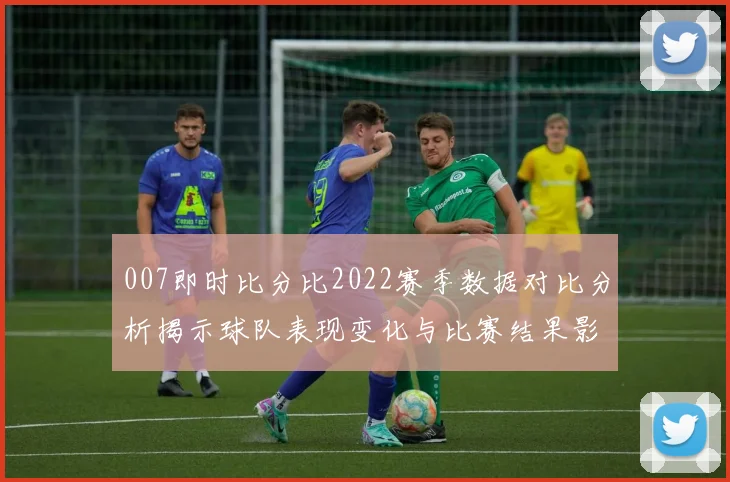007即时比分比2022赛季数据对比分析揭示球队表现变化与比赛结果影响