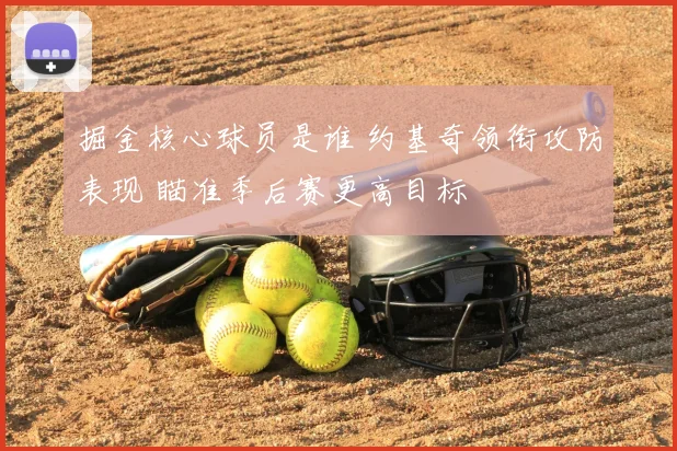 掘金核心球员是谁 约基奇领衔攻防表现 瞄准季后赛更高目标