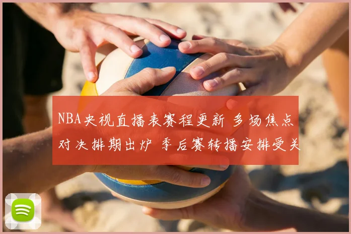 NBA央视直播表赛程更新 多场焦点对决排期出炉 季后赛转播安排受关注