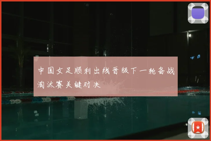 中国女足顺利出线晋级下一轮备战淘汰赛关键对决