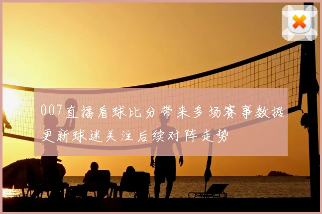 007直播看球比分带来多场赛事数据更新球迷关注后续对阵走势