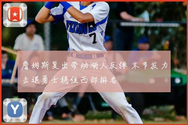 詹姆斯复出带动湖人反弹 末节发力击退勇士稳住西部排名
