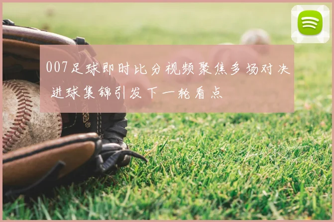 007足球即时比分视频聚焦多场对决 进球集锦引发下一轮看点